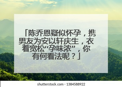 陈乔恩疑似怀孕，携男友为安以轩庆生，衣着宽松“孕味浓”，你有何看法呢？