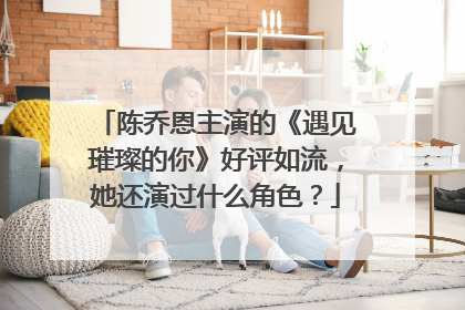 陈乔恩主演的《遇见璀璨的你》好评如流，她还演过什么角色？