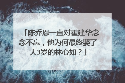 陈乔恩一直对霍建华念念不忘,他为何最终娶了大3岁的林心如?