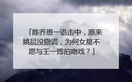 陈乔恩一语击中,原来姚晨没撒谎,为何女星不愿与王一博拍吻戏?
