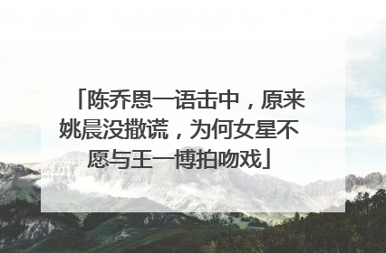 陈乔恩一语击中，原来姚晨没撒谎，为何女星不愿与王一博拍吻戏