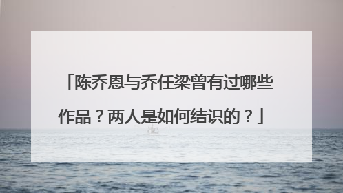 陈乔恩与乔任梁曾有过哪些作品?两人是如何结识的?