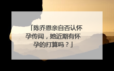 陈乔恩亲自否认怀孕传闻,她近期有怀孕的打算吗?