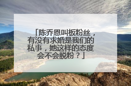 陈乔恩叫板粉丝，有没有求婚是我们的私事，她这样的态度会不会脱粉？