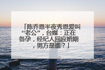 陈乔恩半夜秀恩爱叫“老公”,台媒:正在备孕,经纪人回应婚期,男方是谁?