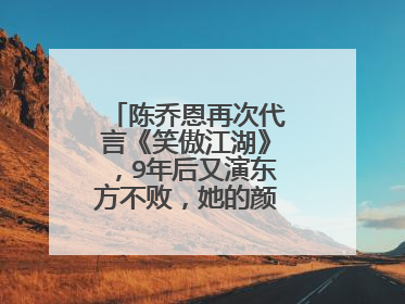 陈乔恩再次代言《笑傲江湖》,9年后又演东方不败,她的颜值有变化吗?