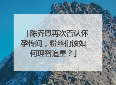 陈乔恩再次否认怀孕传闻,粉丝们该如何理智追星?