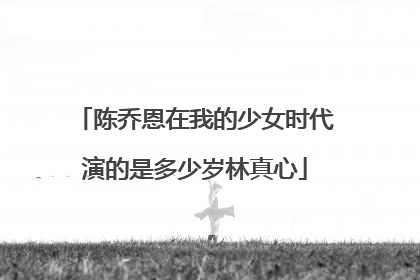 陈乔恩在我的少女时代演的是多少岁林真心