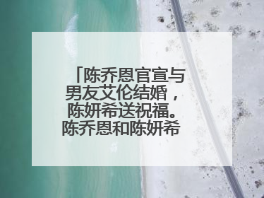 陈乔恩官宣与男友艾伦结婚,陈妍希送祝福。陈乔恩和陈妍希关系如何?