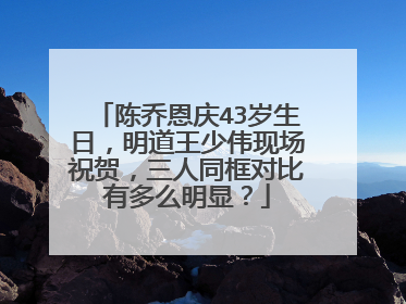陈乔恩庆43岁生日，明道王少伟现场祝贺，三人同框对比有多么明显？