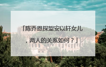 陈乔恩探望安以轩女儿，两人的关系如何？