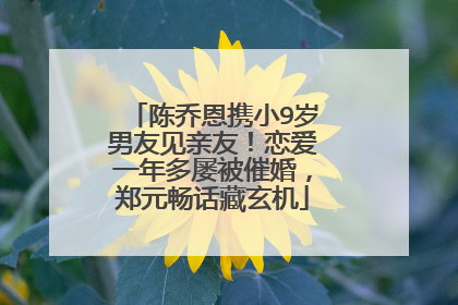 陈乔恩携小9岁男友见亲友！恋爱一年多屡被催婚，郑元畅话藏玄机