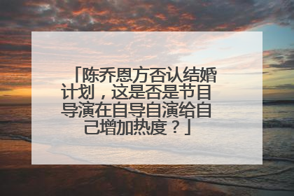 陈乔恩方否认结婚计划,这是否是节目导演在自导自演给自己增加热度?