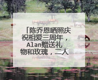 陈乔恩晒照庆祝相爱三周年,Alan赠送礼物和玫瑰,二人的状态如何?