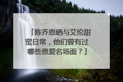 陈乔恩晒与艾伦甜蜜日常，他们曾有过哪些恩爱名场面？