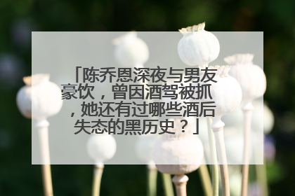 陈乔恩深夜与男友豪饮,曾因酒驾被抓,她还有过哪些酒后失态的黑历史?