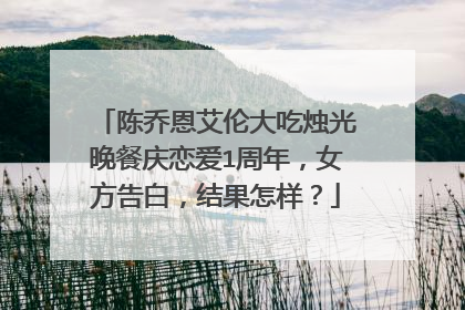 陈乔恩艾伦大吃烛光晚餐庆恋爱1周年，女方告白，结果怎样？