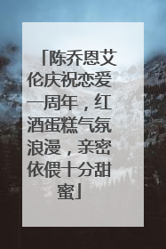 陈乔恩艾伦庆祝恋爱一周年，红酒蛋糕气氛浪漫，亲密依偎十分甜蜜