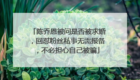 陈乔恩被问是否被求婚,回怼粉丝私事无需报备,不必担心自己被骗
