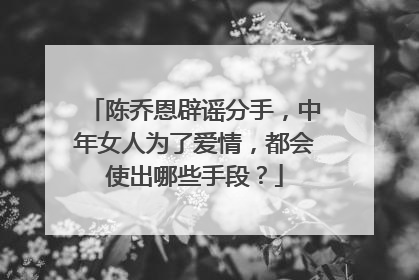 陈乔恩辟谣分手，中年女人为了爱情，都会使出哪些手段？