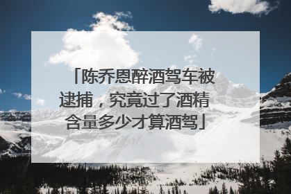 陈乔恩醉酒驾车被逮捕,究竟过了酒精含量多少才算酒驾