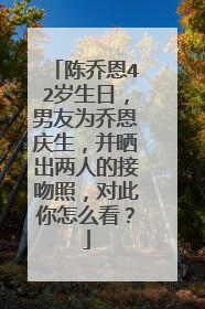 陈乔恩42岁生日，男友为乔恩庆生，并晒出两人的接吻照，对此你怎么看？