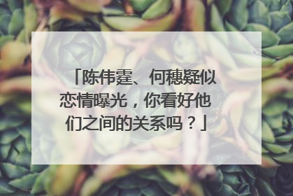 陈伟霆、何穗疑似恋情曝光,你看好他们之间的关系吗?