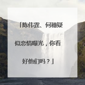 陈伟霆、何穗疑似恋情曝光,你看好他们吗?
