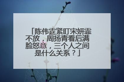 陈伟霆紧盯宋妍霏不放,周扬青看后满脸怒意,三个人之间是什么关系?