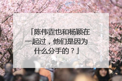 陈伟霆也和杨颖在一起过，他们是因为什么分手的？