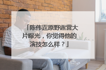 陈伟霆原野露营大片曝光，你觉得他的演技怎么样？