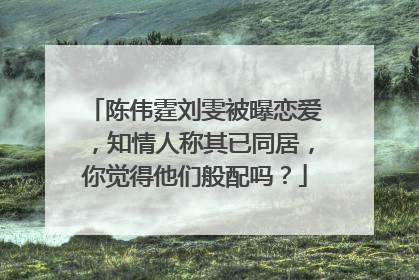 陈伟霆刘雯被曝恋爱，知情人称其已同居，你觉得他们般配吗？