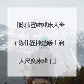 陈伟霆吻戏床大全（陈伟霆钟楚曦上演大尺度床戏）
