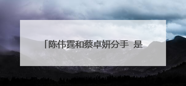 陈伟霆和蔡卓妍分手 是真的有第三者插足吗？