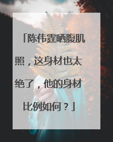 陈伟霆晒腹肌照,这身材也太绝了,他的身材比例如何?