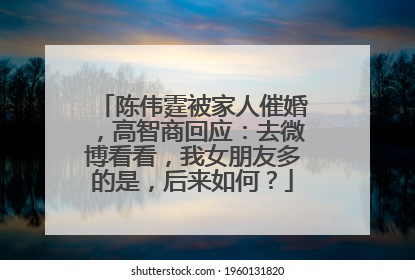 陈伟霆被家人催婚，高智商回应：去微博看看，我女朋友多的是，后来如何？