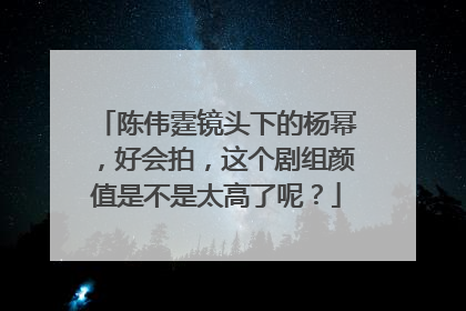陈伟霆镜头下的杨幂，好会拍，这个剧组颜值是不是太高了呢？