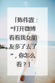 陈伟霆：“打开微博看看我女朋友多了去了”，你怎么看？