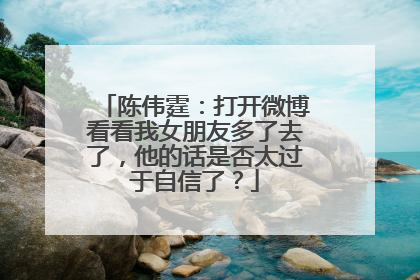 陈伟霆：打开微博看看我女朋友多了去了，他的话是否太过于自信了？