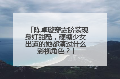 陈卓璇穿露脐装现身好甜酷,硬糖少女出道的她都演过什么影视角色?