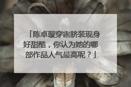 陈卓璇穿露脐装现身好甜酷，你认为她的哪部作品人气最高呢？