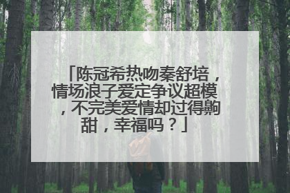 陈冠希热吻秦舒培,情场浪子爱定争议超模,不完美爱情却过得齁甜,幸福吗?