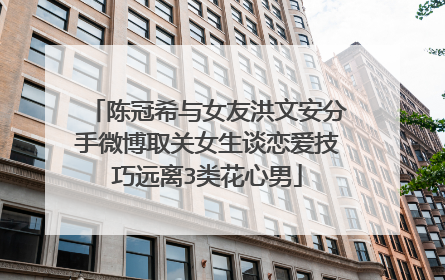 陈冠希与女友洪文安分手微博取关女生谈恋爱技巧远离3类花心男