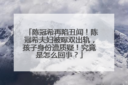 陈冠希再陷丑闻!陈冠希夫妇被曝双出轨,孩子身份遭质疑!究竟是怎么回事?