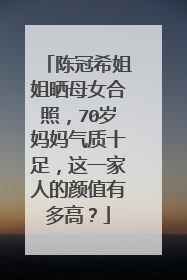 陈冠希姐姐晒母女合照，70岁妈妈气质十足，这一家人的颜值有多高？