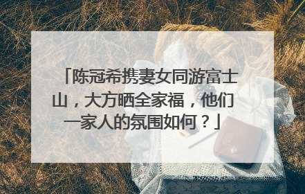 陈冠希携妻女同游富士山，大方晒全家福，他们一家人的氛围如何？