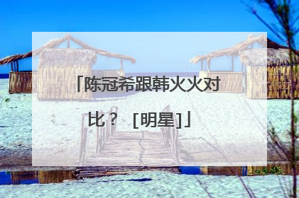 陈冠希跟韩火火对比？ [明星]