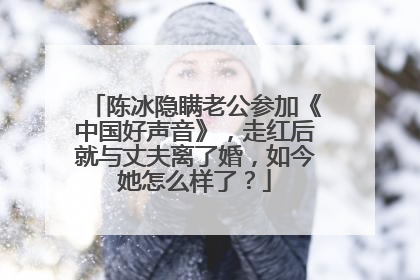 陈冰隐瞒老公参加《中国好声音》，走红后就与丈夫离了婚，如今她怎么样了？