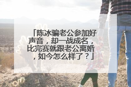 陈冰骗老公参加好声音，却一战成名，比完赛就跟老公离婚，如今怎么样了？