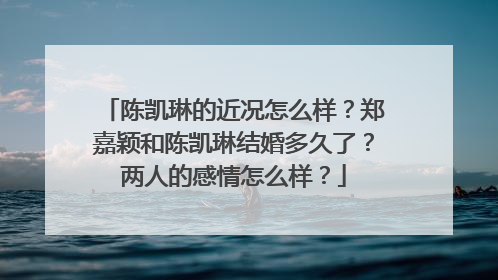 陈凯琳的近况怎么样？郑嘉颖和陈凯琳结婚多久了？两人的感情怎么样？